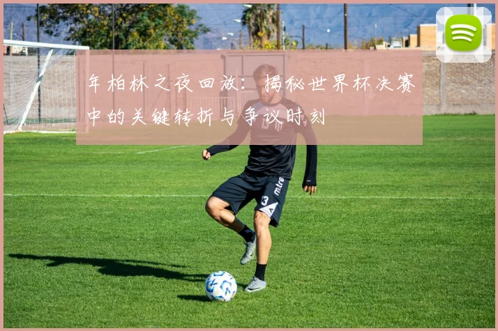 年柏林之夜回放：揭秘世界杯决赛中的关键转折与争议时刻