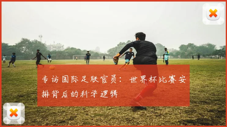专访国际足联官员：世界杯比赛安排背后的科学逻辑