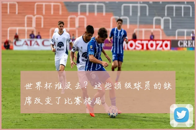 世界杯谁没去？这些顶级球员的缺席改变了比赛格局