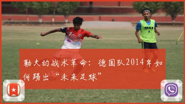 勒夫的战术革命：德国队2014年如何踢出“未来足球”