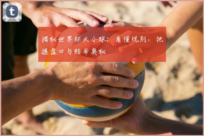 揭秘世界杯大小球：看懂规则，把握盘口与赔率奥秘