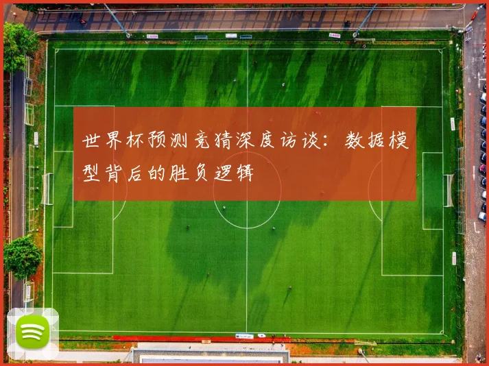 世界杯预测竞猜深度访谈：数据模型背后的胜负逻辑