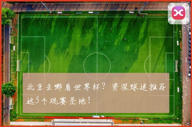 北京去哪看世界杯？资深球迷推荐这5个观赛圣地！