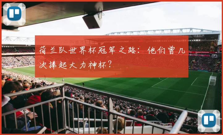 荷兰队世界杯冠军之路：他们曾几次捧起大力神杯？