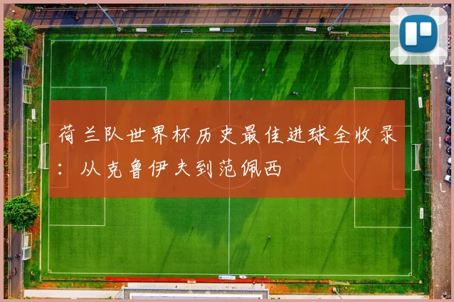 荷兰队世界杯历史最佳进球全收录：从克鲁伊夫到范佩西