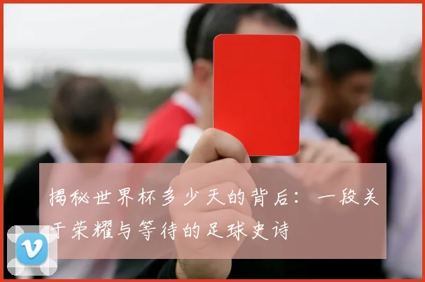 揭秘世界杯多少天的背后：一段关于荣耀与等待的足球史诗