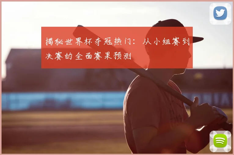 揭秘世界杯夺冠热门：从小组赛到决赛的全面赛果预测