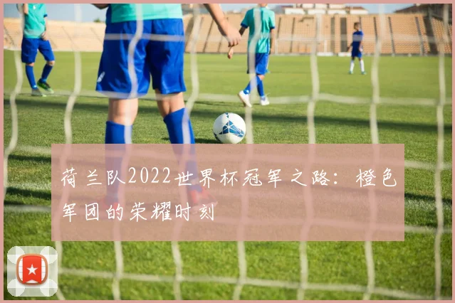 荷兰队2022世界杯冠军之路：橙色军团的荣耀时刻
