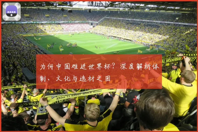 为何中国难进世界杯?深度解析体制、文化与选材之困