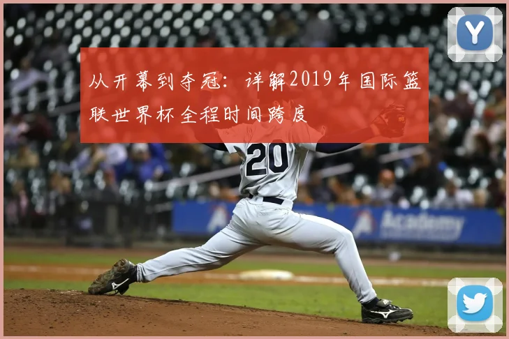 从开幕到夺冠:详解2019年国际篮联世界杯全程时间跨度