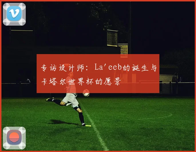 专访设计师:La'eeb的诞生与卡塔尔世界杯的愿景