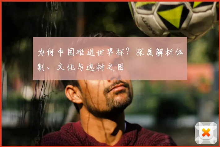 为何中国难进世界杯?深度解析体制、文化与选材之困