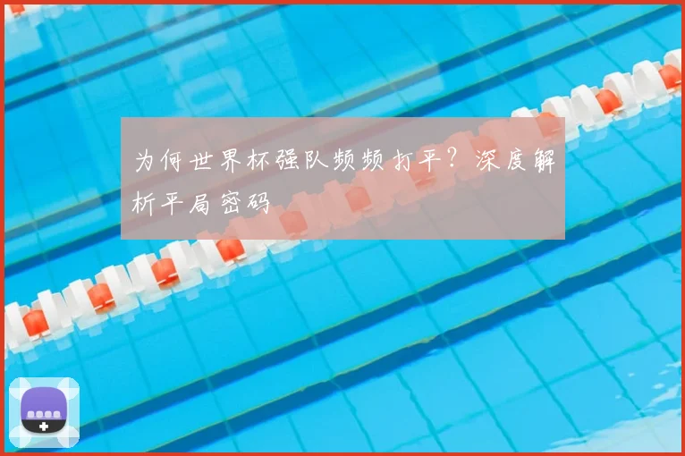 为何世界杯强队频频打平?深度解析平局密码