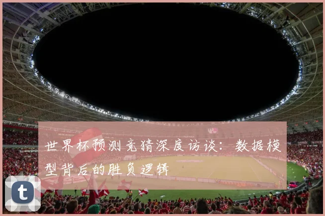 世界杯预测竞猜深度访谈：数据模型背后的胜负逻辑