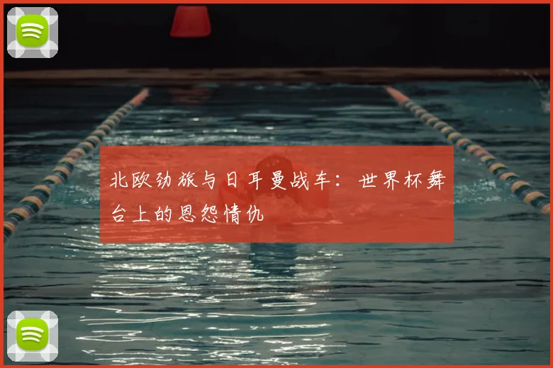 北欧劲旅与日耳曼战车：世界杯舞台上的恩怨情仇