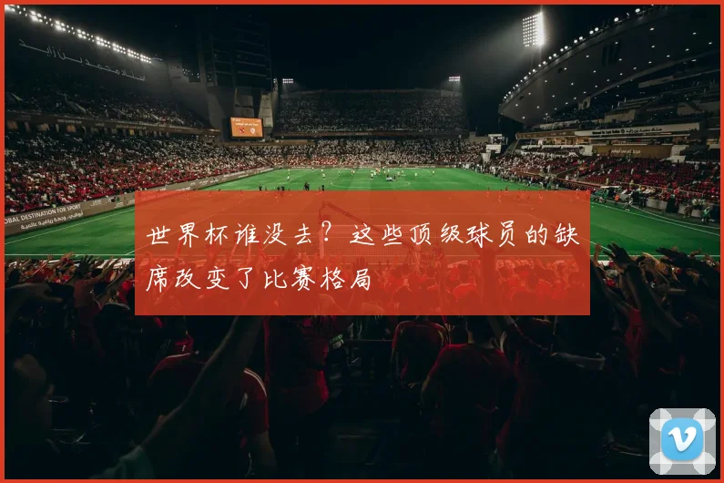 世界杯谁没去？这些顶级球员的缺席改变了比赛格局
