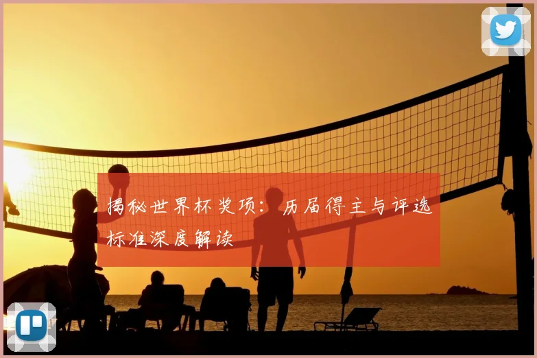 揭秘世界杯奖项：历届得主与评选标准深度解读