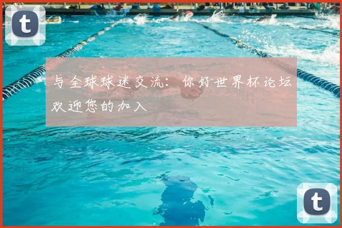 与全球球迷交流：你好世界杯论坛欢迎您的加入