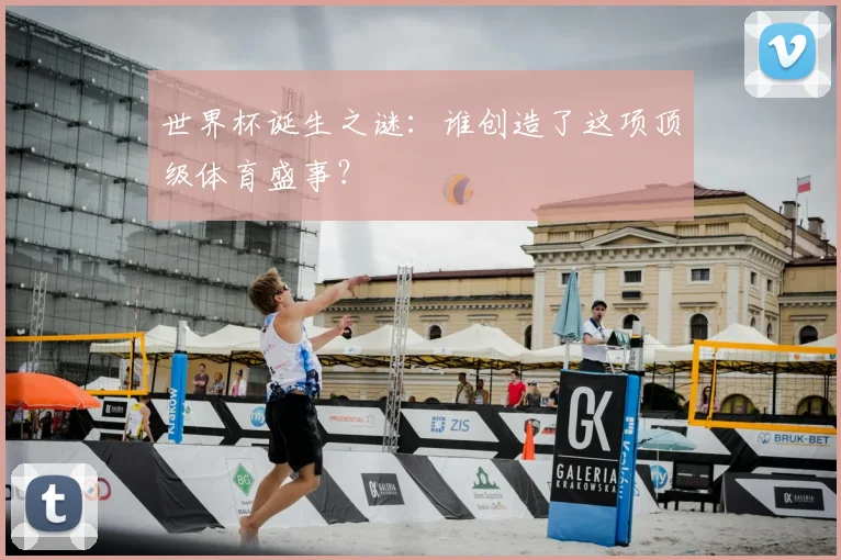 世界杯诞生之谜：谁创造了这项顶级体育盛事？