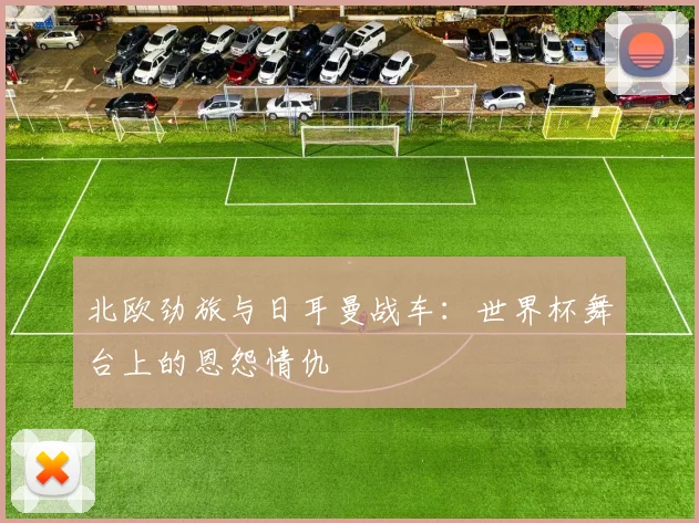 北欧劲旅与日耳曼战车：世界杯舞台上的恩怨情仇