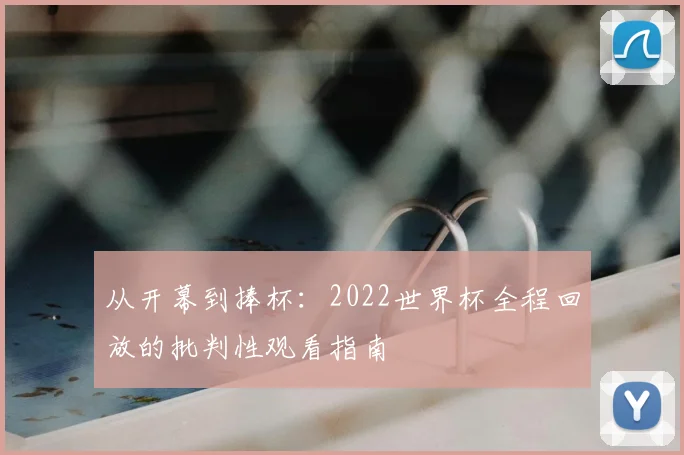 从开幕到捧杯：2022世界杯全程回放的批判性观看指南