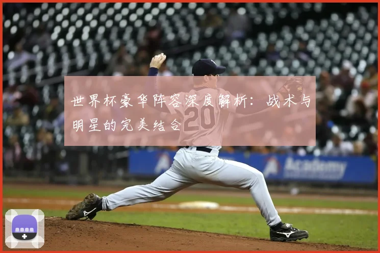 世界杯豪华阵容深度解析：战术与明星的完美结合