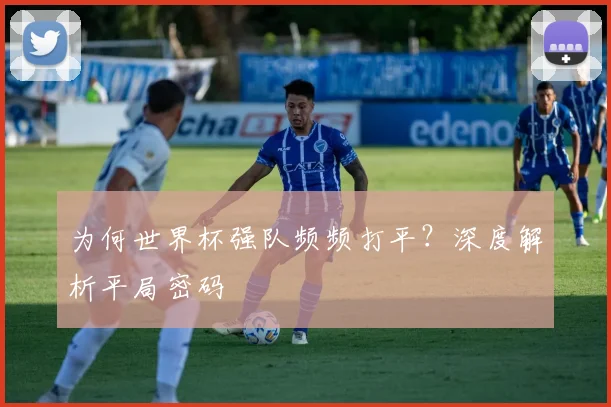 为何世界杯强队频频打平?深度解析平局密码
